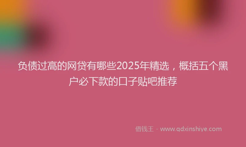 负债过高的网贷有哪些2025年精选，概括五个黑户必下款的口子贴吧推荐