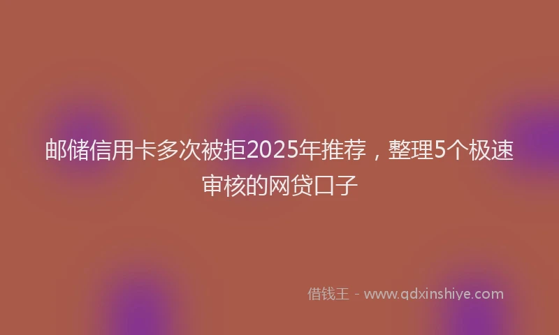 邮储信用卡多次被拒2025年推荐，整理5个极速审核的网贷口子