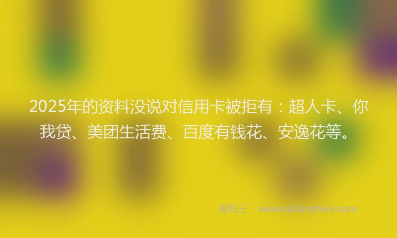 2025年的资料没说对信用卡被拒有：超人卡、你我贷、美团生活费、百度有钱花、安逸花等。