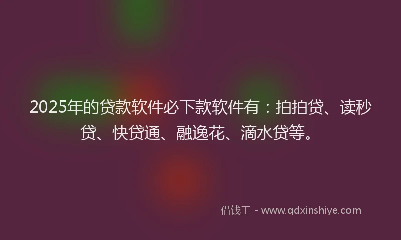 2025年的贷款软件必下款软件有：拍拍贷、读秒贷、快贷通、融逸花、滴水贷等。