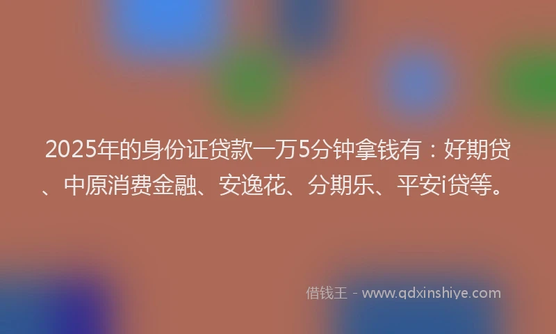 2025年的身份证贷款一万5分钟拿钱有：好期贷、中原消费金融、安逸花、分期乐、平安i贷等。