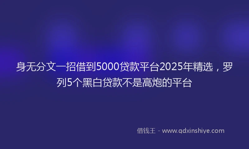身无分文一招借到5000贷款平台2025年精选，罗列5个黑白贷款不是高炮的平台