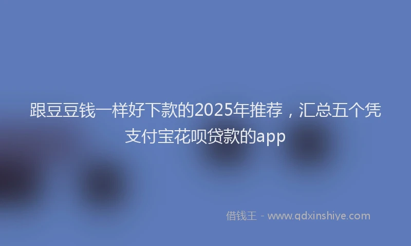 跟豆豆钱一样好下款的2025年推荐，汇总五个凭支付宝花呗贷款的app