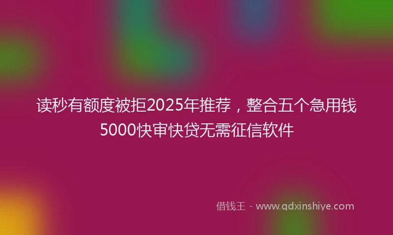 读秒有额度被拒2025年推荐，整合五个急用钱5000快审快贷无需征信软件