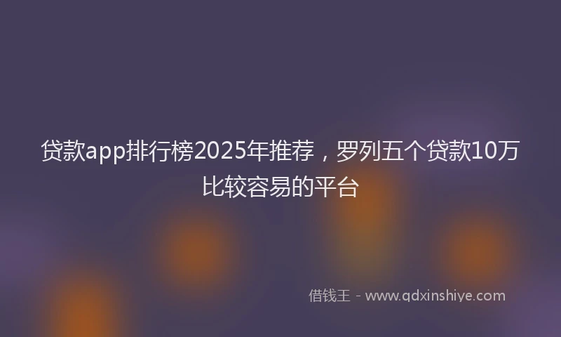 贷款app排行榜2025年推荐，罗列五个贷款10万比较容易的平台