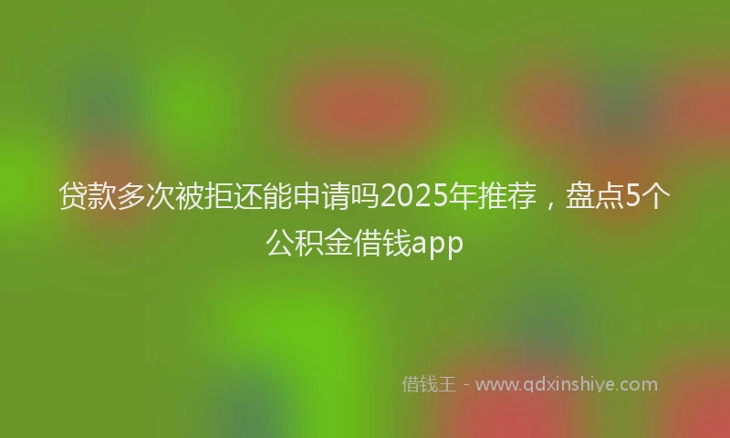 贷款多次被拒还能申请吗2025年推荐，盘点5个公积金借钱app