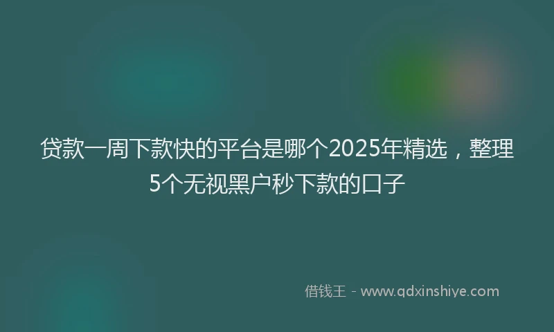 贷款一周下款快的平台是哪个2025年精选，整理5个无视黑户秒下款的口子