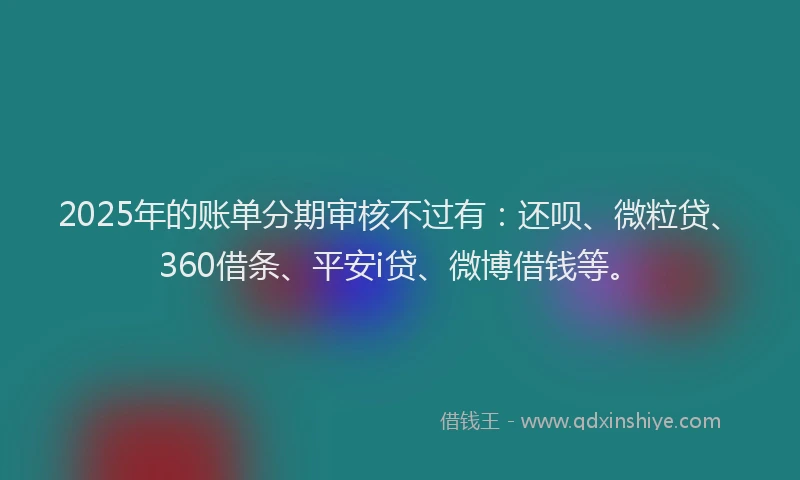 2025年的账单分期审核不过有：还呗、微粒贷、360借条、平安i贷、微博借钱等。