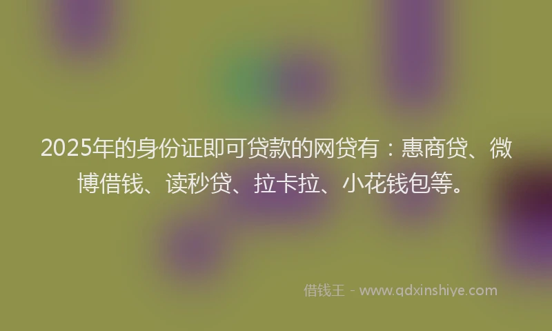 2025年的身份证即可贷款的网贷有：惠商贷、微博借钱、读秒贷、拉卡拉、小花钱包等。