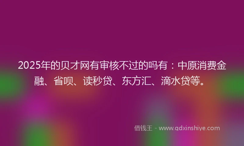 2025年的贝才网有审核不过的吗有：中原消费金融、省呗、读秒贷、东方汇、滴水贷等。