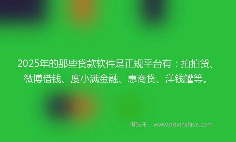 2025年的那些贷款软件是正规平台有：拍拍贷、微博借钱、度小满金融、惠商贷、洋钱罐等。