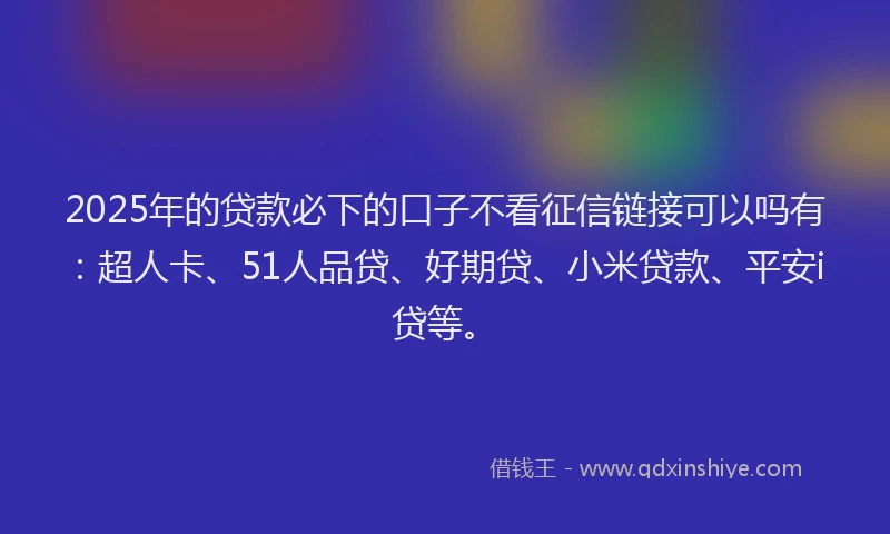 2025年的贷款必下的口子不看征信链接可以吗有：超人卡、51人品贷、好期贷、小米贷款、平安i贷等。