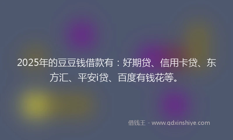 2025年的豆豆钱借款有：好期贷、信用卡贷、东方汇、平安i贷、百度有钱花等。