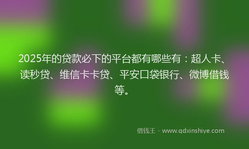 2025年的贷款必下的平台都有哪些有：超人卡、读秒贷、维信卡卡贷、平安口袋银行、微博借钱等。