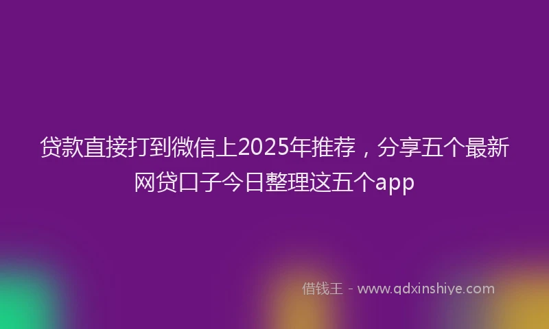 贷款直接打到微信上2025年推荐，分享五个最新网贷口子今日整理这五个app