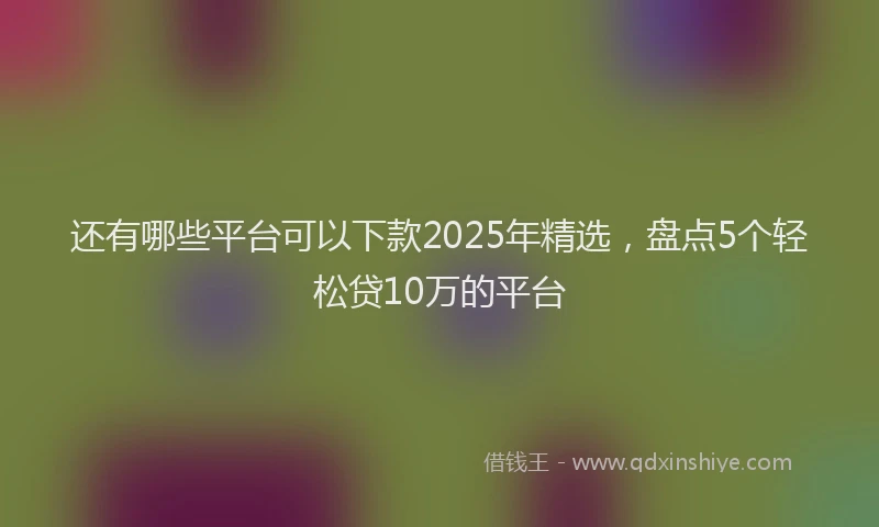还有哪些平台可以下款2025年精选，盘点5个轻松贷10万的平台