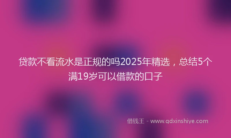 贷款不看流水是正规的吗2025年精选，总结5个满19岁可以借款的口子