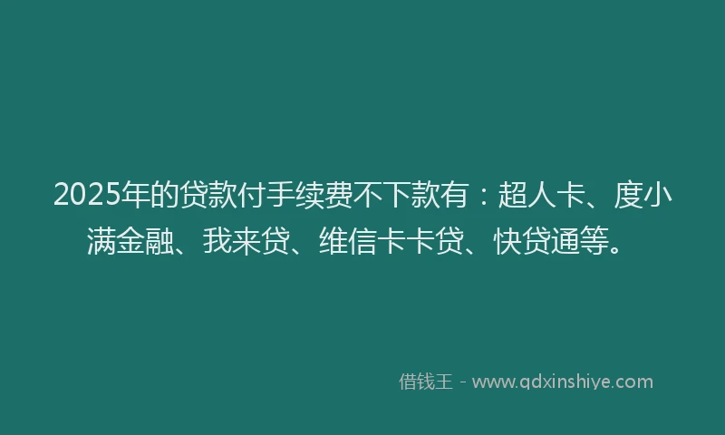 2025年的贷款付手续费不下款有：超人卡、度小满金融、我来贷、维信卡卡贷、快贷通等。