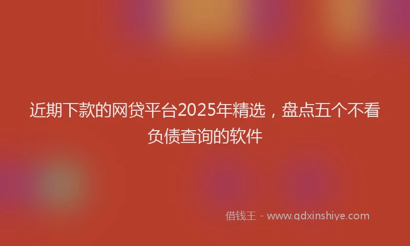 近期下款的网贷平台2025年精选，盘点五个不看负债查询的软件