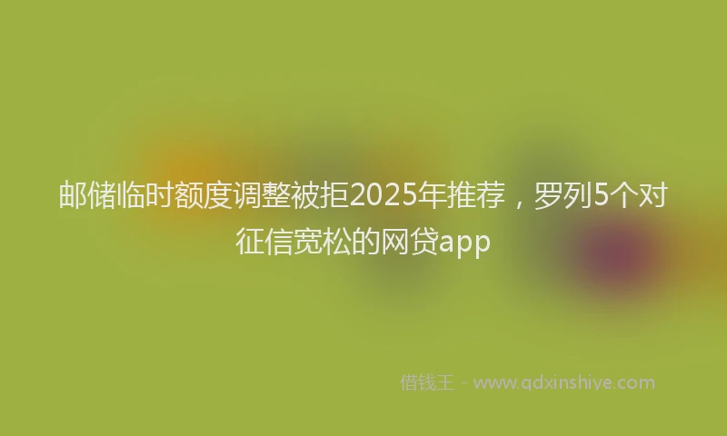 邮储临时额度调整被拒2025年推荐，罗列5个对征信宽松的网贷app