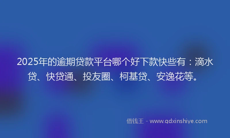 2025年的逾期贷款平台哪个好下款快些有：滴水贷、快贷通、投友圈、柯基贷、安逸花等。