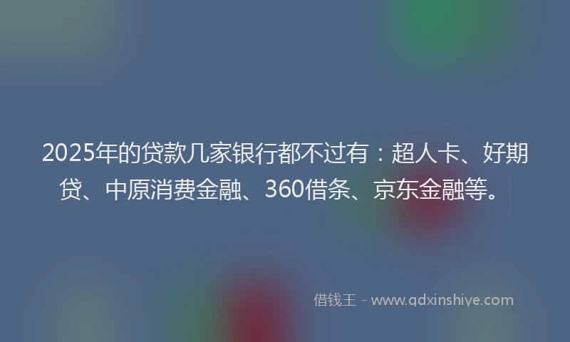 2025年的贷款几家银行都不过有：超人卡、好期贷、中原消费金融、360借条、京东金融等。