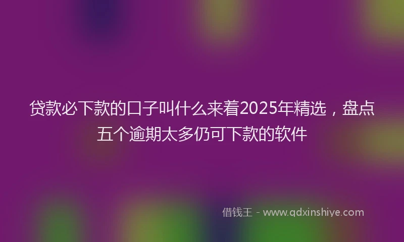 贷款必下款的口子叫什么来着2025年精选，盘点五个逾期太多仍可下款的软件