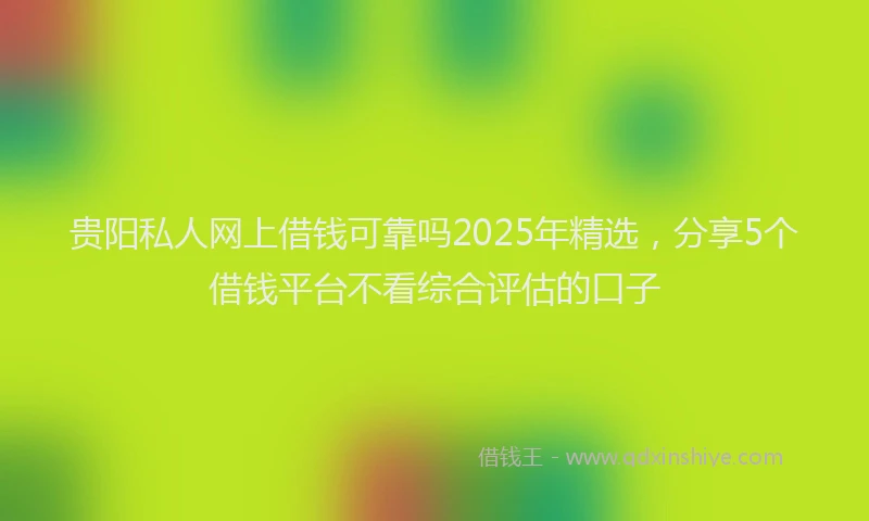 贵阳私人网上借钱可靠吗2025年精选，分享5个借钱平台不看综合评估的口子