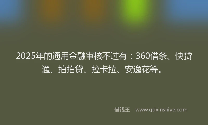 2025年的通用金融审核不过有：360借条、快贷通、拍拍贷、拉卡拉、安逸花等。