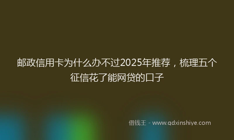 邮政信用卡为什么办不过2025年推荐，梳理五个征信花了能网贷的口子