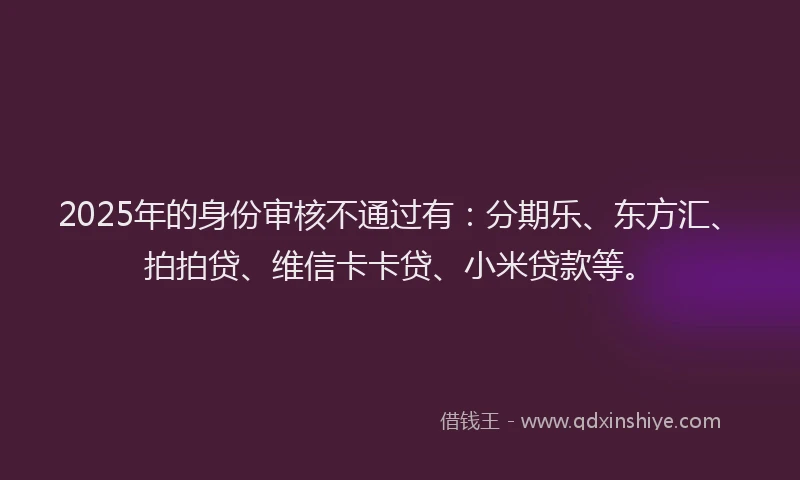 2025年的身份审核不通过有：分期乐、东方汇、拍拍贷、维信卡卡贷、小米贷款等。