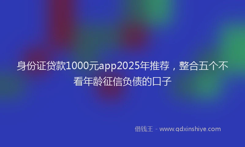 身份证贷款1000元app2025年推荐，整合五个不看年龄征信负债的口子