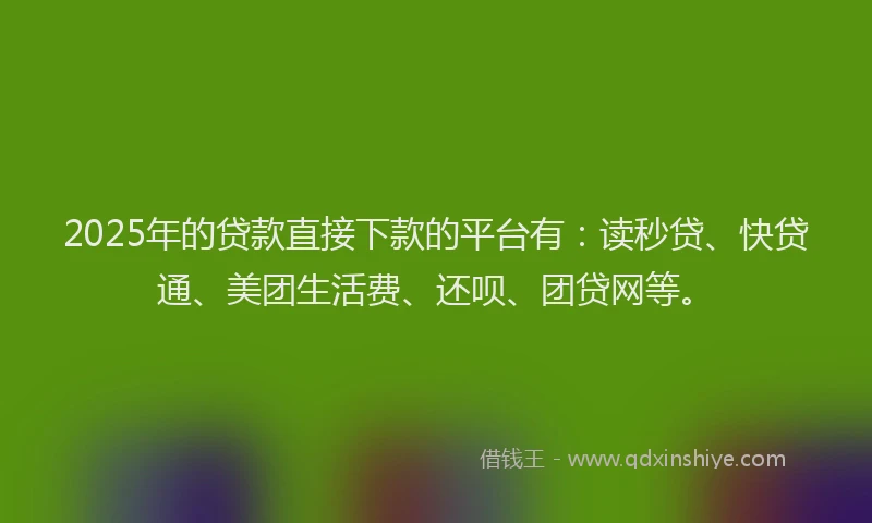 2025年的贷款直接下款的平台有：读秒贷、快贷通、美团生活费、还呗、团贷网等。