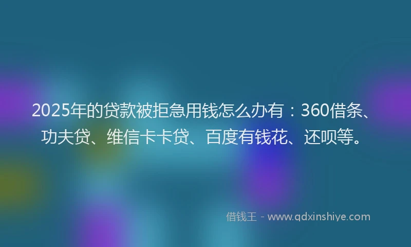 2025年的贷款被拒急用钱怎么办有：360借条、功夫贷、维信卡卡贷、百度有钱花、还呗等。