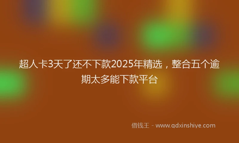 超人卡3天了还不下款2025年精选，整合五个逾期太多能下款平台