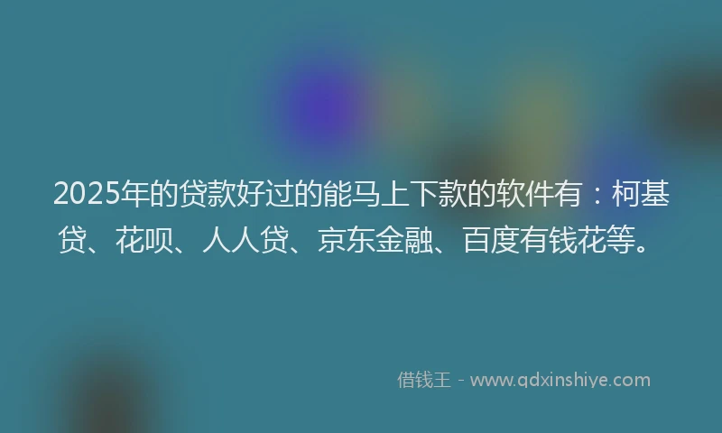 2025年的贷款好过的能马上下款的软件有：柯基贷、花呗、人人贷、京东金融、百度有钱花等。
