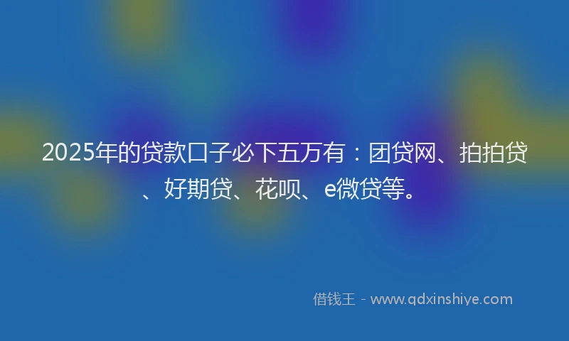 2025年的贷款口子必下五万有：团贷网、拍拍贷、好期贷、花呗、e微贷等。