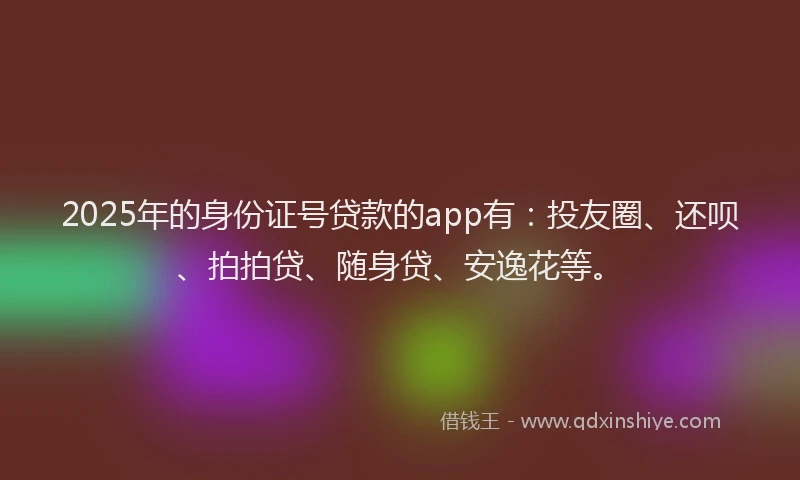 2025年的身份证号贷款的app有：投友圈、还呗、拍拍贷、随身贷、安逸花等。
