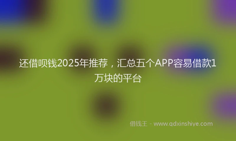 还借呗钱2025年推荐，汇总五个APP容易借款1万块的平台