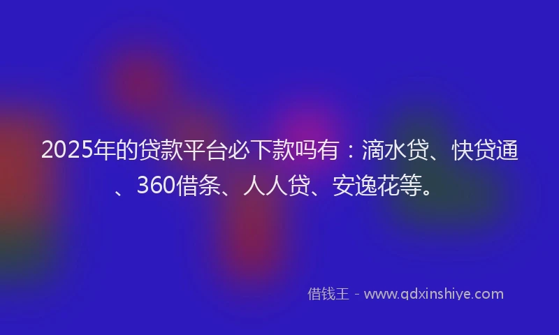 2025年的贷款平台必下款吗有：滴水贷、快贷通、360借条、人人贷、安逸花等。