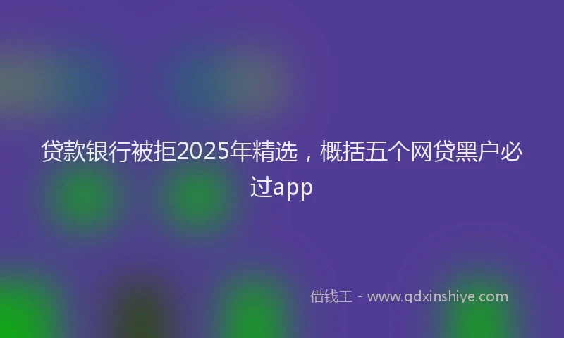贷款银行被拒2025年精选，概括五个网贷黑户必过app