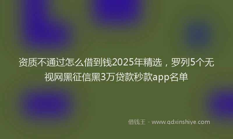 资质不通过怎么借到钱2025年精选，罗列5个无视网黑征信黑3万贷款秒款app名单
