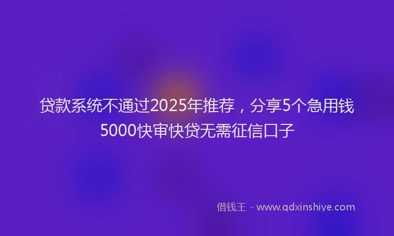 贷款系统不通过2025年推荐，分享5个急用钱5000快审快贷无需征信口子