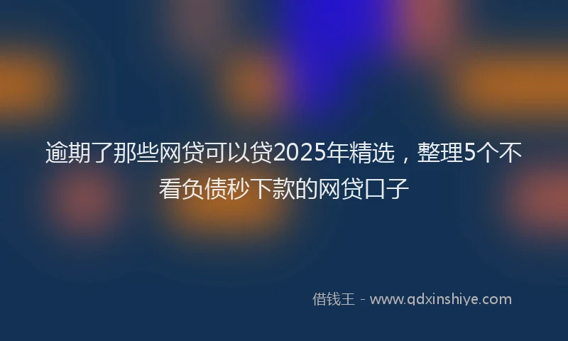 逾期了那些网贷可以贷2025年精选，整理5个不看负债秒下款的网贷口子