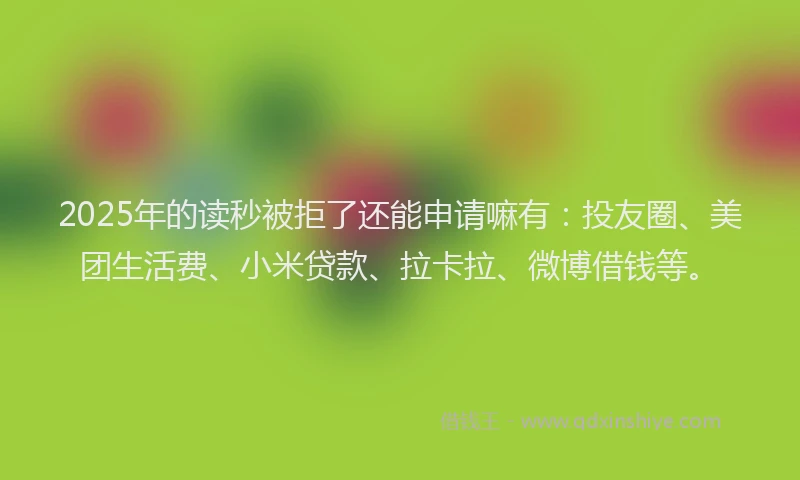 2025年的读秒被拒了还能申请嘛有：投友圈、美团生活费、小米贷款、拉卡拉、微博借钱等。