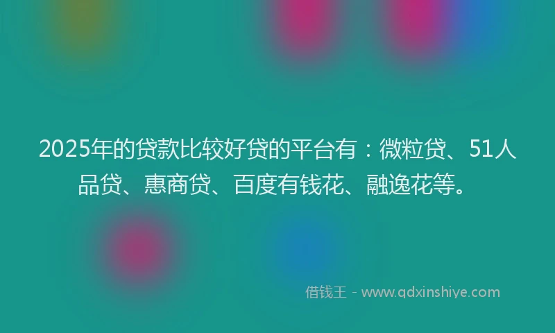 2025年的贷款比较好贷的平台有：微粒贷、51人品贷、惠商贷、百度有钱花、融逸花等。