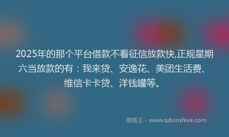 2025年的那个平台借款不看征信放款快,正规星期六当放款的有：我来贷、安逸花、美团生活费、维信卡卡贷、洋钱罐等。