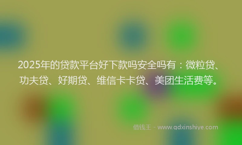 2025年的贷款平台好下款吗安全吗有：微粒贷、功夫贷、好期贷、维信卡卡贷、美团生活费等。