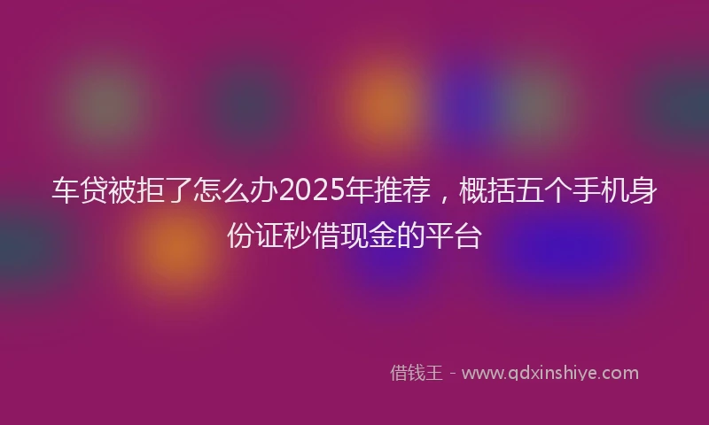 车贷被拒了怎么办2025年推荐，概括五个手机身份证秒借现金的平台