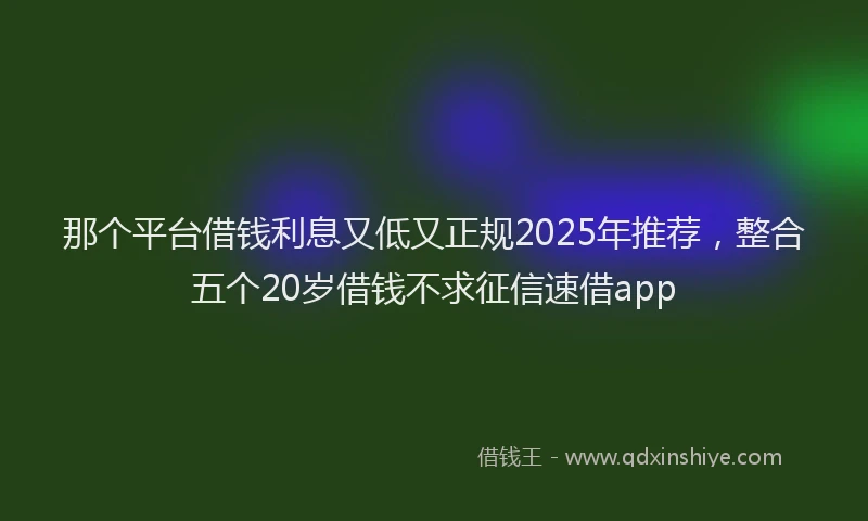 那个平台借钱利息又低又正规2025年推荐，整合五个20岁借钱不求征信速借app